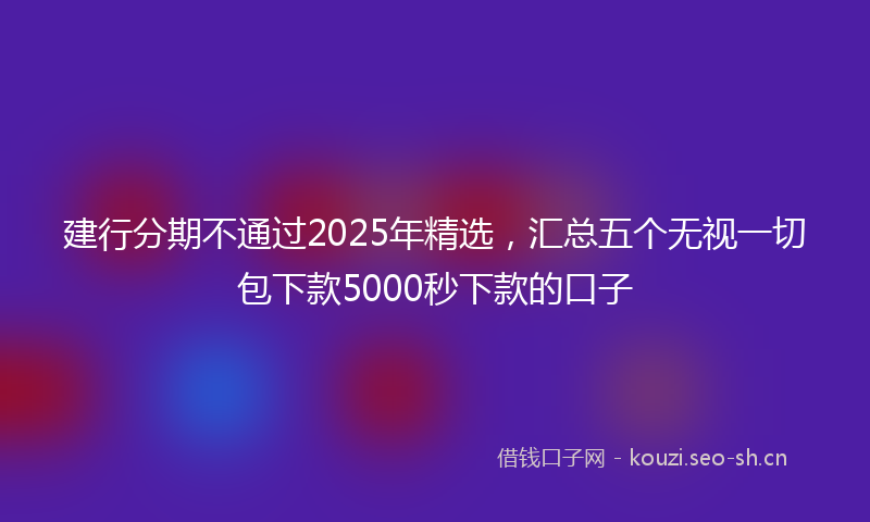 建行分期不通过2025年精选，汇总五个无视一切包下款5000秒下款的口子