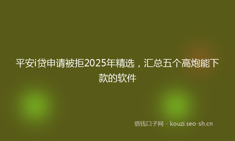 平安i贷申请被拒2025年精选，汇总五个高炮能下款的软件