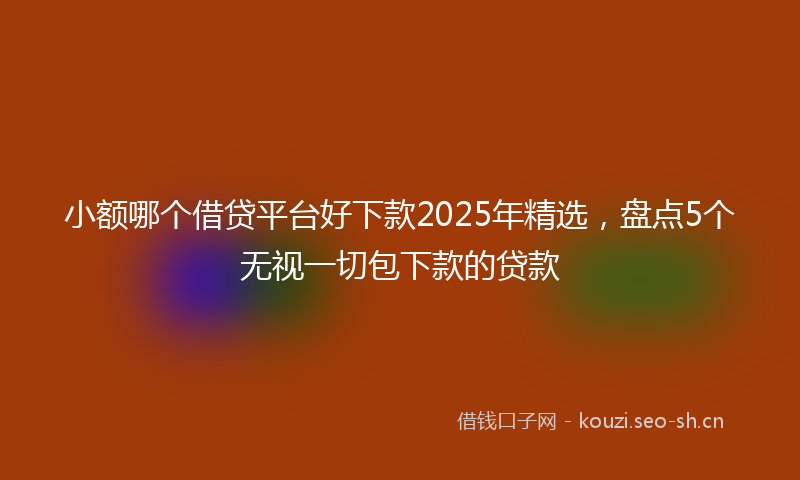 小额哪个借贷平台好下款2025年精选,盘点5个无视一切包下款的贷款