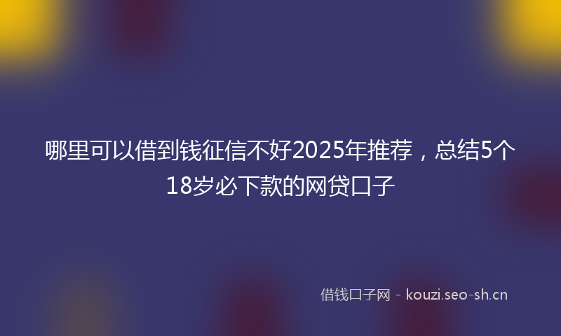 哪里可以借到钱征信不好2025年推荐,总结5个18岁必下款的网贷口子