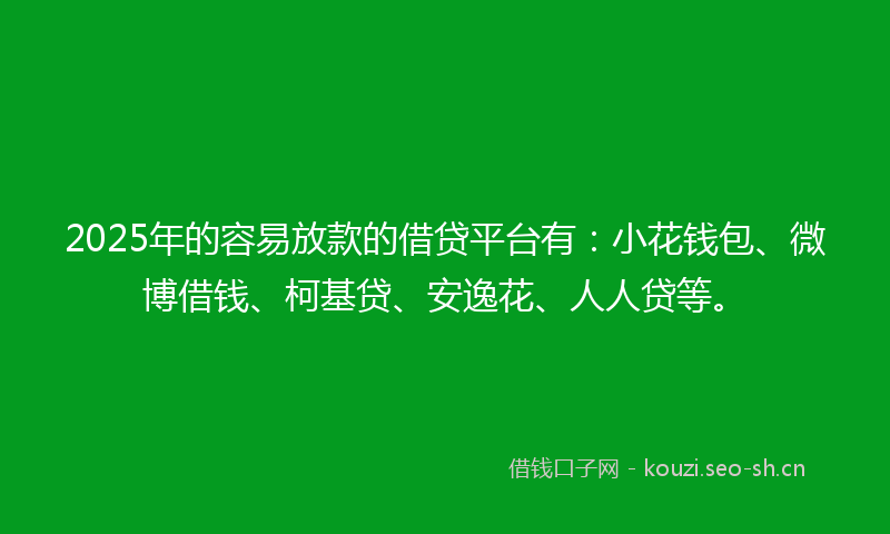 2025年的容易放款的借贷平台有：小花钱包、微博借钱、柯基贷、安逸花、人人贷等。