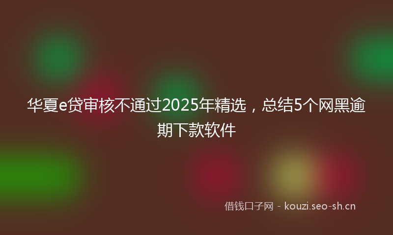 华夏e贷审核不通过2025年精选，总结5个网黑逾期下款软件