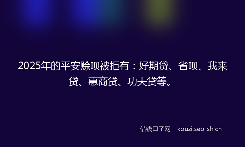 2025年的平安赊呗被拒有：好期贷、省呗、我来贷、惠商贷、功夫贷等。