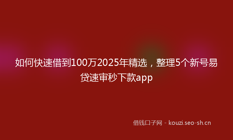 如何快速借到100万2025年精选，整理5个新号易贷速审秒下款app