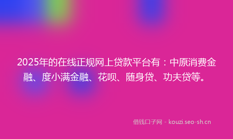 2025年的在线正规网上贷款平台有：中原消费金融、度小满金融、花呗、随身贷、功夫贷等。