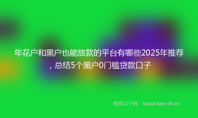 年花户和黑户也能放款的平台有哪些2025年推荐，总结5个黑户0门槛贷款口子