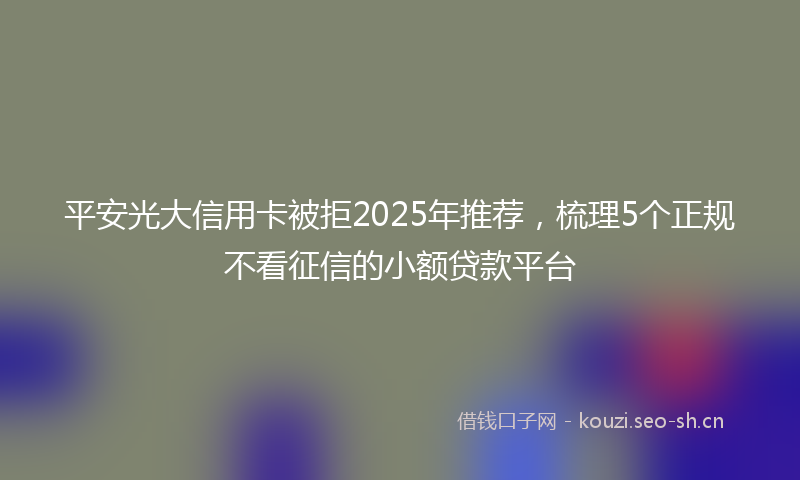 平安光大信用卡被拒2025年推荐，梳理5个正规不看征信的小额贷款平台