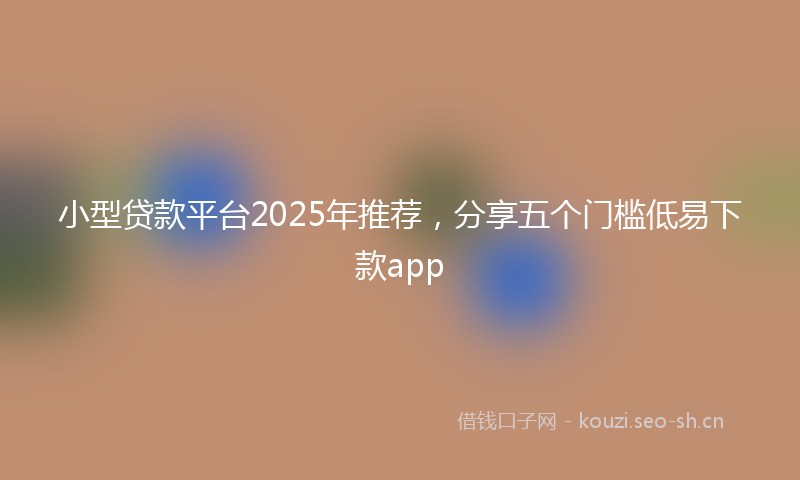 小型贷款平台2025年推荐，分享五个门槛低易下款app