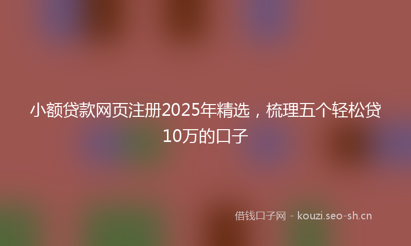 小额贷款网页注册2025年精选，梳理五个轻松贷10万的口子