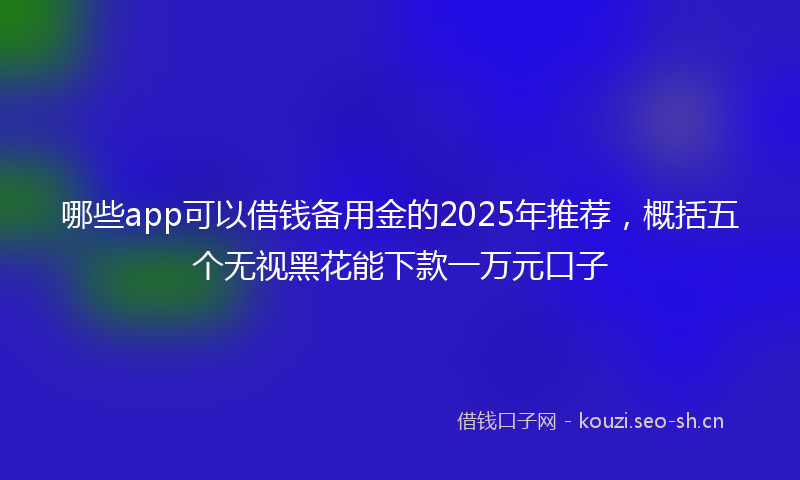 哪些app可以借钱备用金的2025年推荐，概括五个无视黑花能下款一万元口子