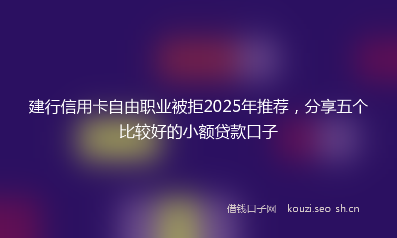 建行信用卡自由职业被拒2025年推荐，分享五个比较好的小额贷款口子