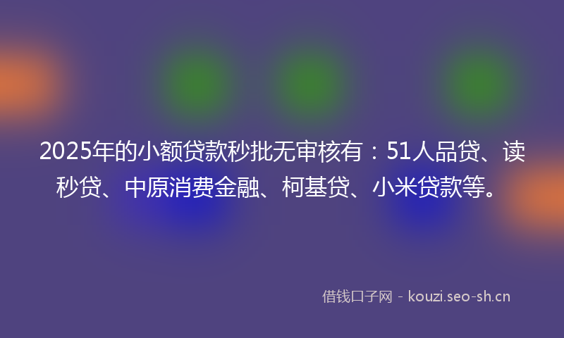 2025年的小额贷款秒批无审核有：51人品贷、读秒贷、中原消费金融、柯基贷、小米贷款等。