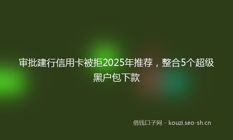 审批建行信用卡被拒2025年推荐,整合5个超级黑户包下款