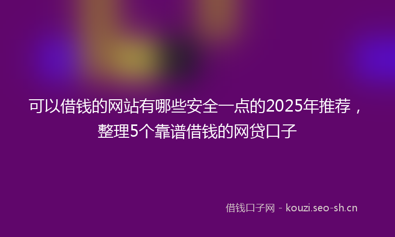 可以借钱的网站有哪些安全一点的2025年推荐，整理5个靠谱借钱的网贷口子