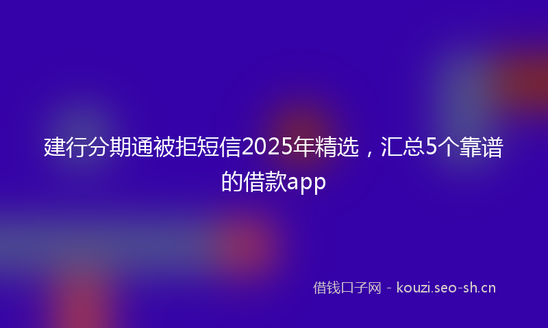 建行分期通被拒短信2025年精选，汇总5个靠谱的借款app
