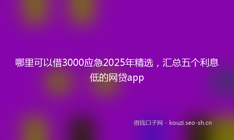 哪里可以借3000应急2025年精选，汇总五个利息低的网贷app