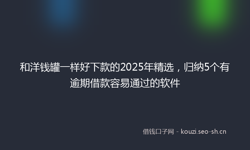 和洋钱罐一样好下款的2025年精选，归纳5个有逾期借款容易通过的软件