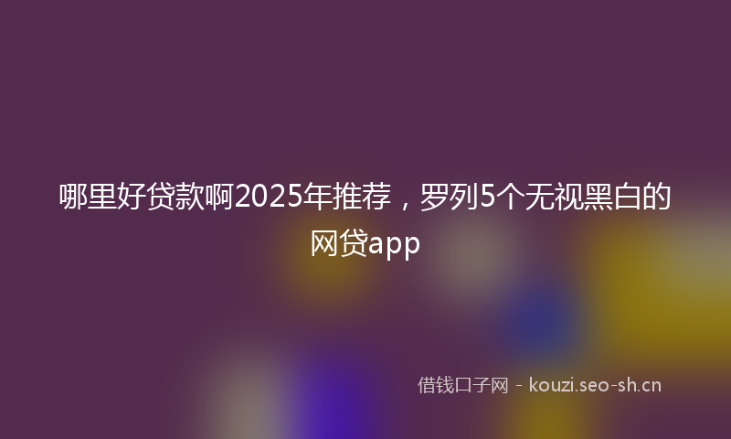 哪里好贷款啊2025年推荐,罗列5个无视黑白的网贷app