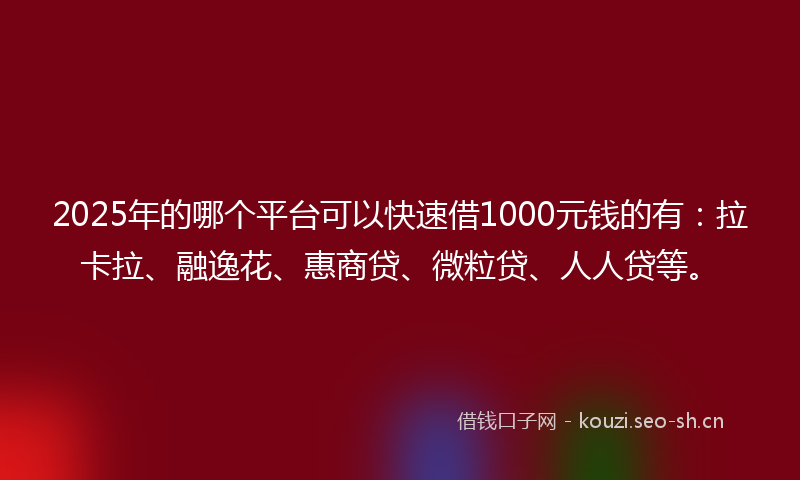 2025年的哪个平台可以快速借1000元钱的有：拉卡拉、融逸花、惠商贷、微粒贷、人人贷等。