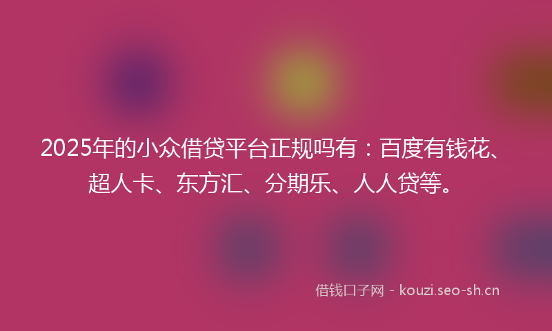 2025年的小众借贷平台正规吗有:百度有钱花、超人卡、东方汇、分期乐、人人贷等。