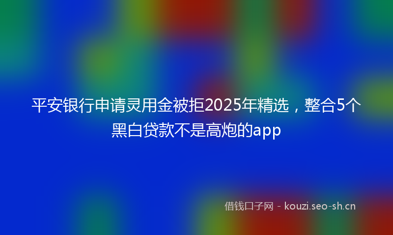 平安银行申请灵用金被拒2025年精选，整合5个黑白贷款不是高炮的app