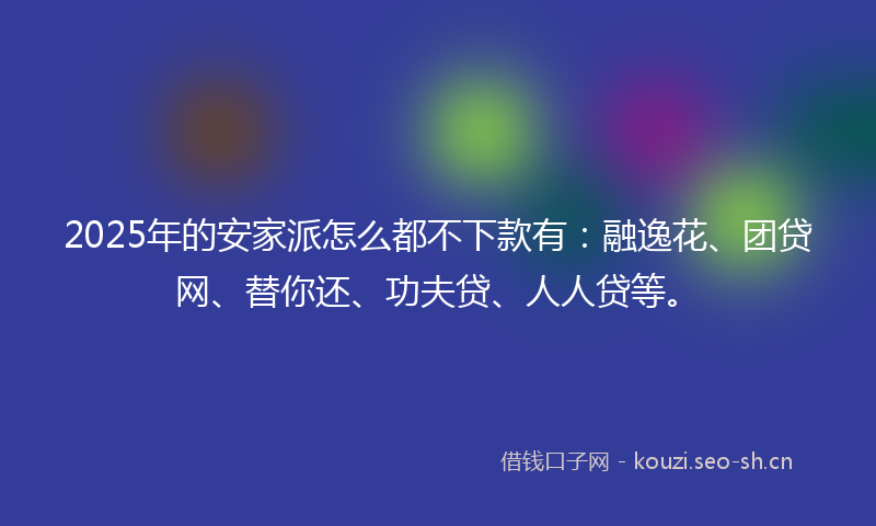 2025年的安家派怎么都不下款有:融逸花、团贷网、替你还、功夫贷、人人贷等。