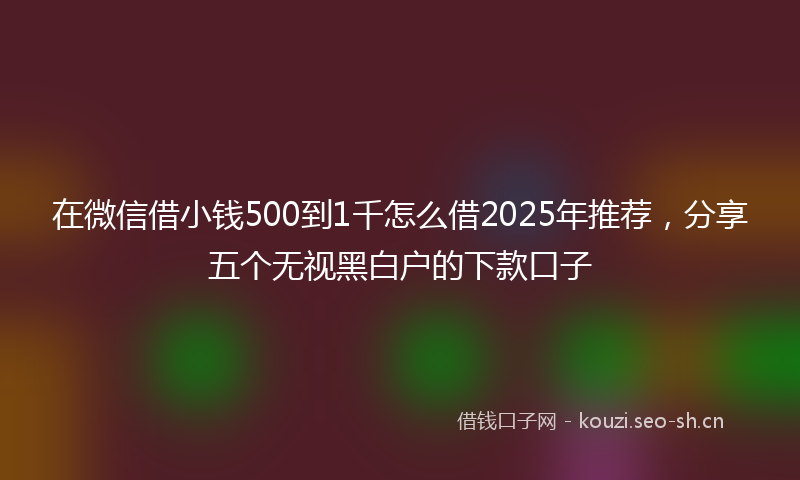 在微信借小钱500到1千怎么借2025年推荐，分享五个无视黑白户的下款口子