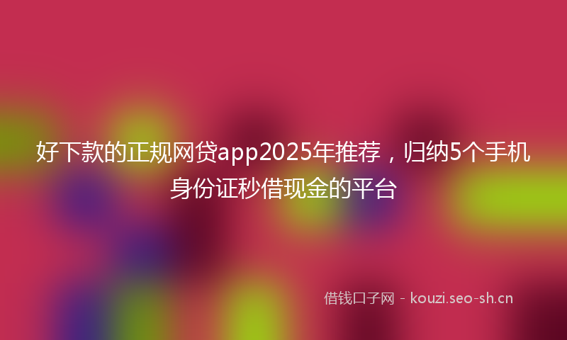 好下款的正规网贷app2025年推荐，归纳5个手机身份证秒借现金的平台