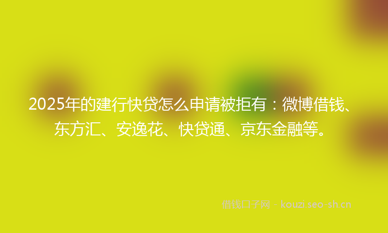 2025年的建行快贷怎么申请被拒有:微博借钱、东方汇、安逸花、快贷通、京东金融等。