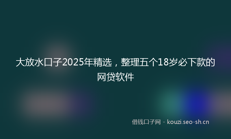 大放水口子2025年精选，整理五个18岁必下款的网贷软件