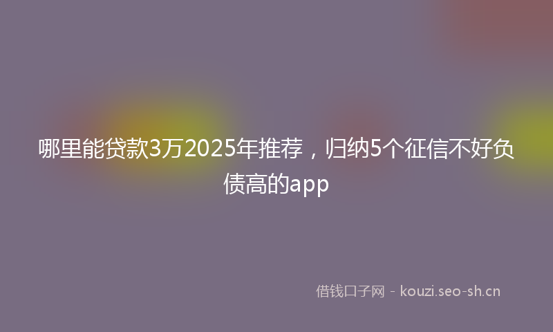 哪里能贷款3万2025年推荐，归纳5个征信不好负债高的app