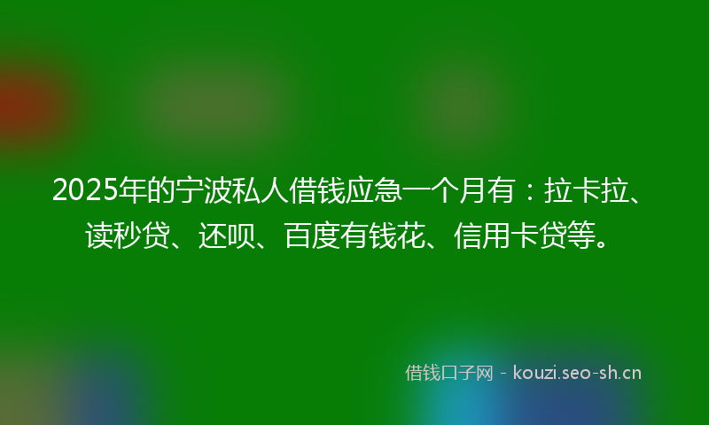 2025年的宁波私人借钱应急一个月有：拉卡拉、读秒贷、还呗、百度有钱花、信用卡贷等。