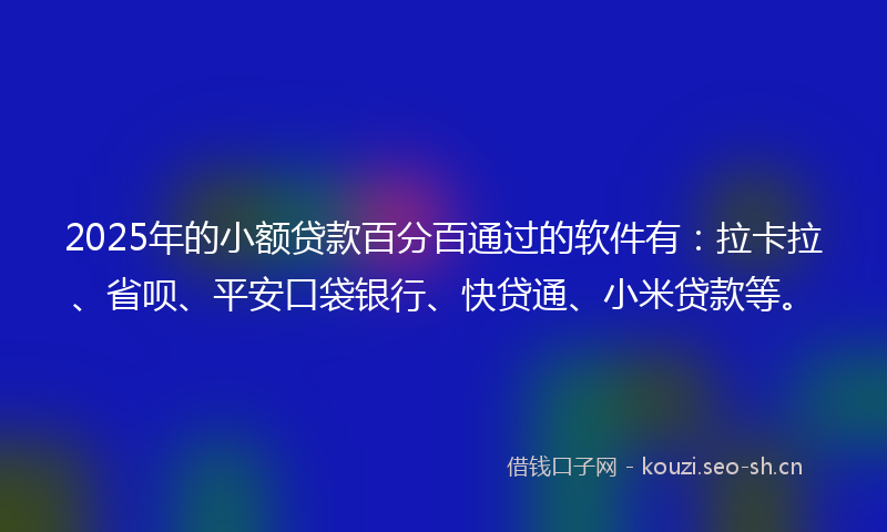 2025年的小额贷款百分百通过的软件有：拉卡拉、省呗、平安口袋银行、快贷通、小米贷款等。