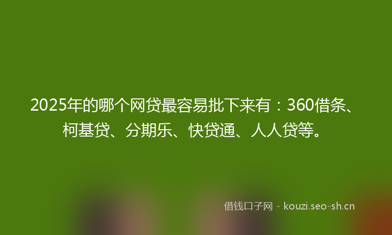 2025年的哪个网贷最容易批下来有：360借条、柯基贷、分期乐、快贷通、人人贷等。