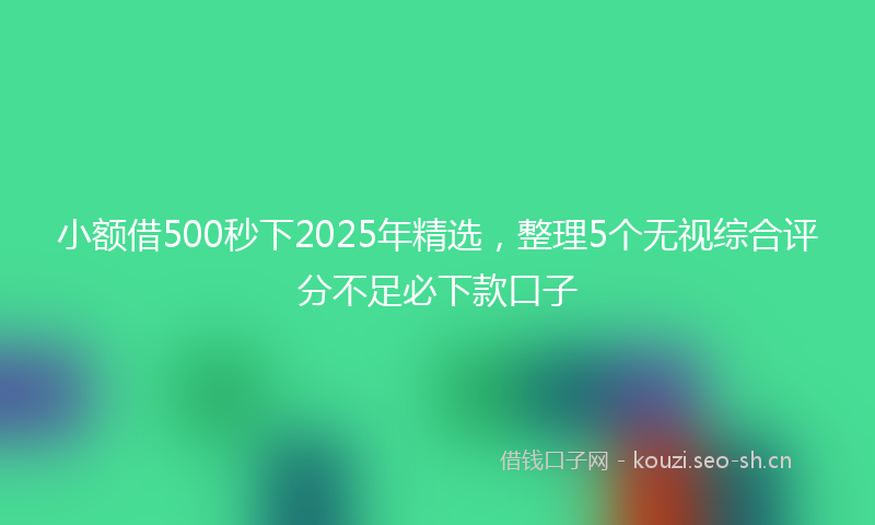 小额借500秒下2025年精选，整理5个无视综合评分不足必下款口子