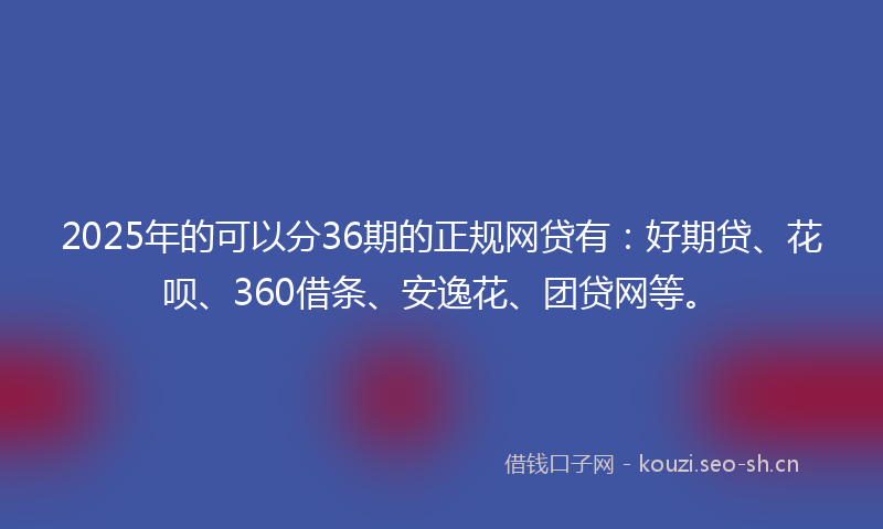 2025年的可以分36期的正规网贷有:好期贷、花呗、360借条、安逸花、团贷网等。