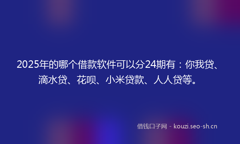 2025年的哪个借款软件可以分24期有：你我贷、滴水贷、花呗、小米贷款、人人贷等。