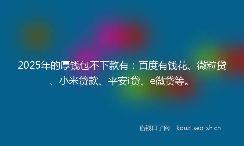 2025年的厚钱包不下款有:百度有钱花、微粒贷、小米贷款、平安i贷、e微贷等。