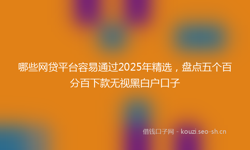 哪些网贷平台容易通过2025年精选，盘点五个百分百下款无视黑白户口子