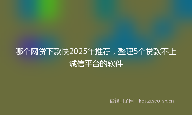 哪个网贷下款快2025年推荐，整理5个贷款不上诚信平台的软件