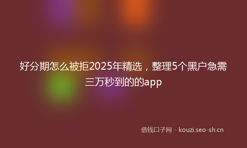 好分期怎么被拒2025年精选，整理5个黑户急需三万秒到的的app