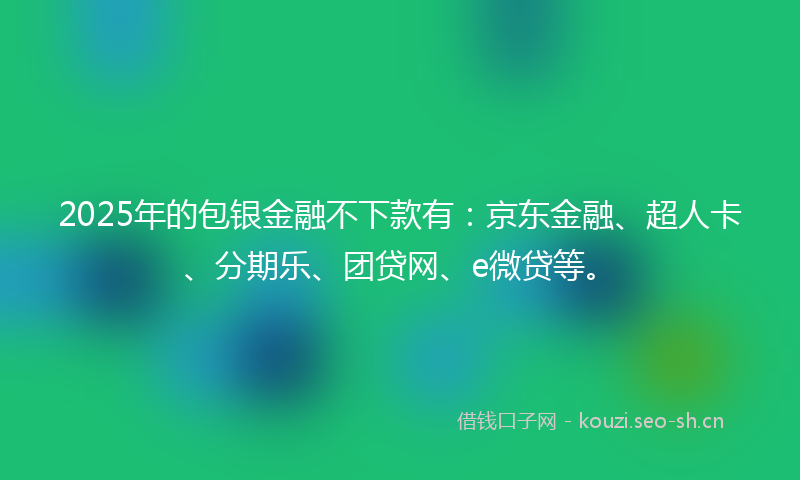 2025年的包银金融不下款有:京东金融、超人卡、分期乐、团贷网、e微贷等。