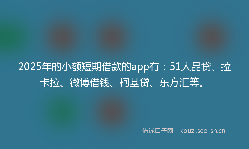 2025年的小额短期借款的app有：51人品贷、拉卡拉、微博借钱、柯基贷、东方汇等。