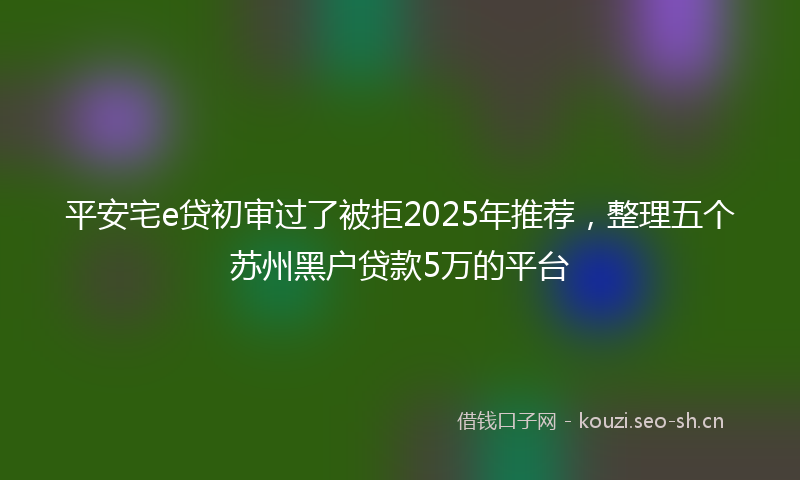 平安宅e贷初审过了被拒2025年推荐，整理五个苏州黑户贷款5万的平台