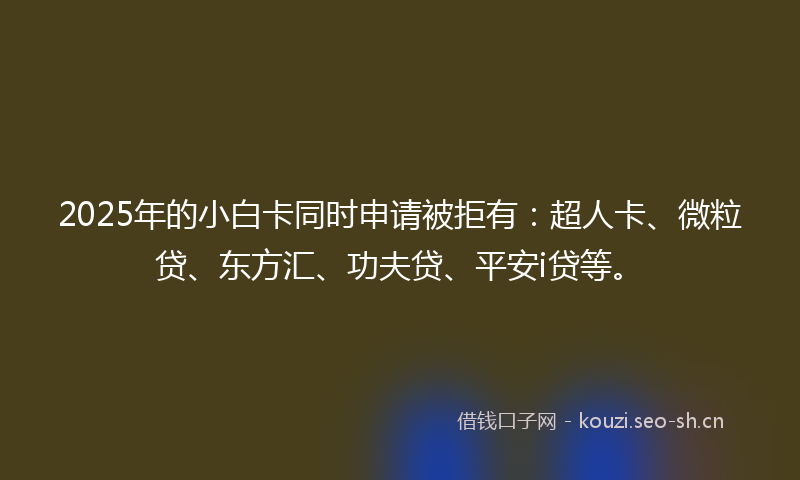 2025年的小白卡同时申请被拒有：超人卡、微粒贷、东方汇、功夫贷、平安i贷等。