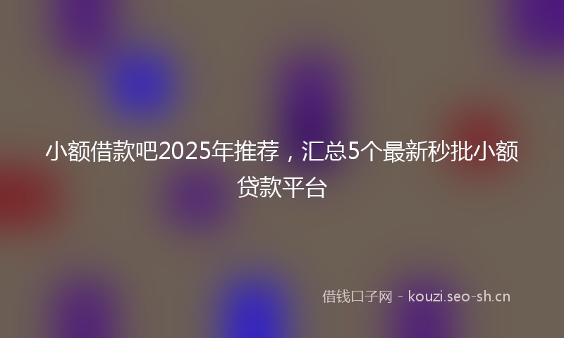 小额借款吧2025年推荐，汇总5个最新秒批小额贷款平台