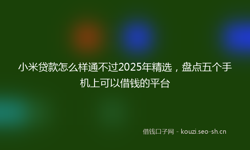 小米贷款怎么样通不过2025年精选，盘点五个手机上可以借钱的平台