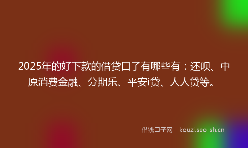 2025年的好下款的借贷口子有哪些有：还呗、中原消费金融、分期乐、平安i贷、人人贷等。