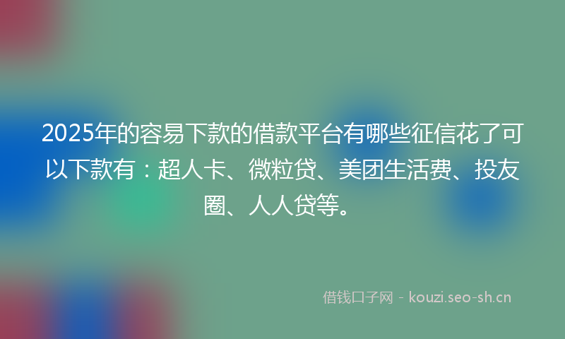 2025年的容易下款的借款平台有哪些征信花了可以下款有:超人卡、微粒贷、美团生活费、投友圈、人人贷等。