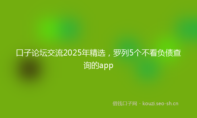 口子论坛交流2025年精选，罗列5个不看负债查询的app